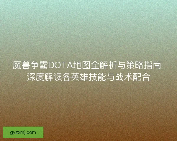 魔兽争霸DOTA地图全解析与策略指南 深度解读各英雄技能与战术配合