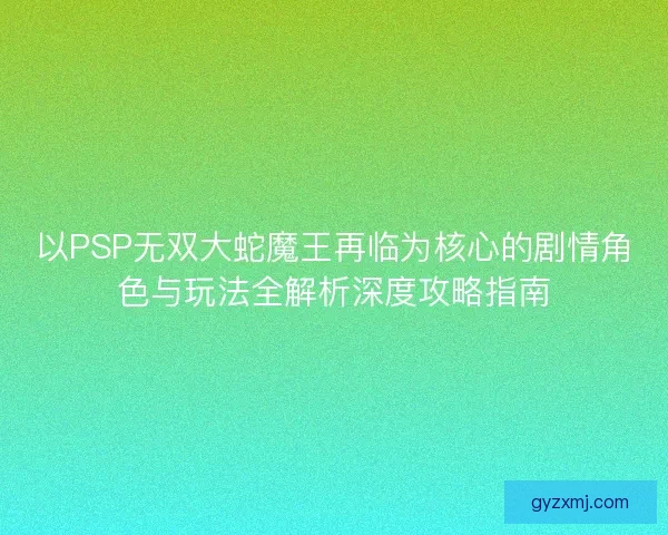 以PSP无双大蛇魔王再临为核心的剧情角色与玩法全解析深度攻略指南