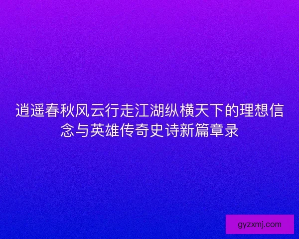 逍遥春秋风云行走江湖纵横天下的理想信念与英雄传奇史诗新篇章录