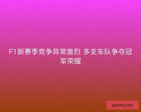 F1新赛季竞争异常激烈 多支车队争夺冠军荣耀
