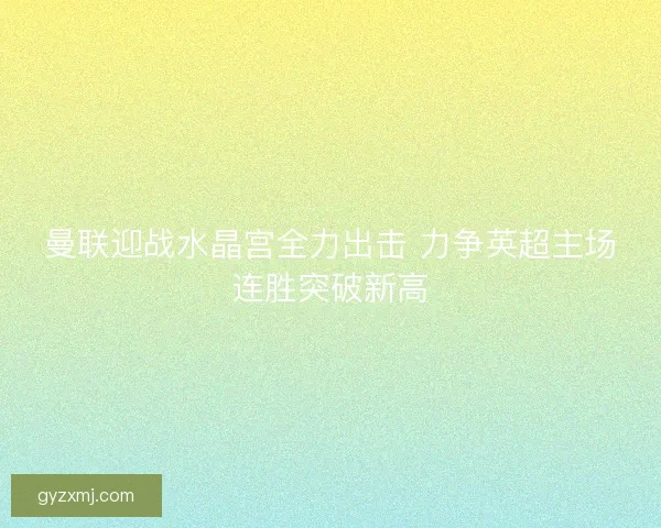 曼联迎战水晶宫全力出击 力争英超主场连胜突破新高