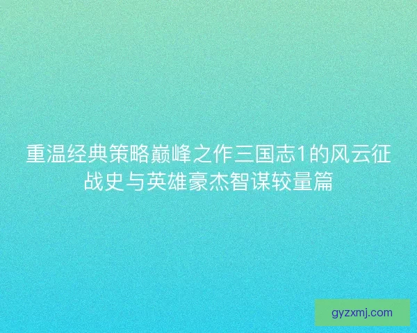 重温经典策略巅峰之作三国志1的风云征战史与英雄豪杰智谋较量篇